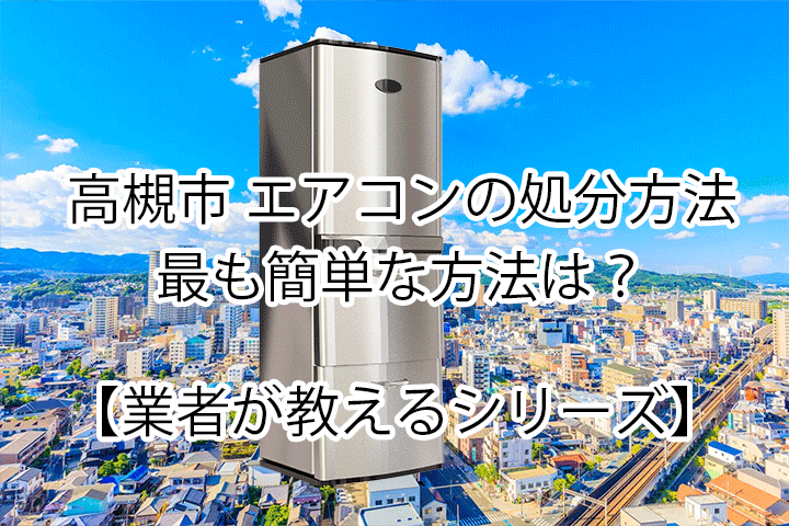 【高槻市】一番簡単な冷蔵庫の処分方法を解説